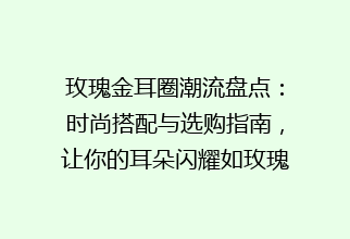 玫瑰金耳圈潮流盘点：时尚搭配与选购指南，让你的耳朵闪耀如玫瑰金璀璨！