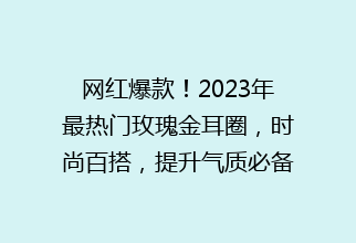 网红爆款！2023年最热门玫瑰金耳圈，时尚百搭，提升气质必备单品