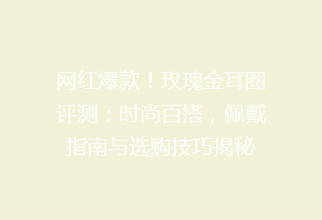 网红爆款！玫瑰金耳圈评测：时尚百搭，佩戴指南与选购技巧揭秘