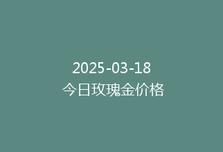 2025-03-18 今日玫瑰金价格