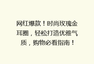 网红爆款！时尚玫瑰金耳圈，轻松打造优雅气质，购物必看指南！