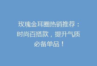 玫瑰金耳圈热销推荐：时尚百搭款，提升气质必备单品！