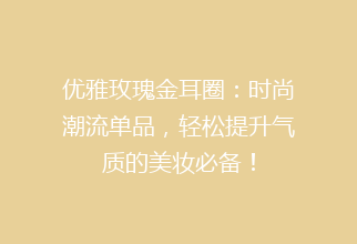 优雅玫瑰金耳圈：时尚潮流单品，轻松提升气质的美妆必备！
