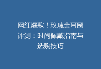网红爆款！玫瑰金耳圈评测：时尚佩戴指南与选购技巧