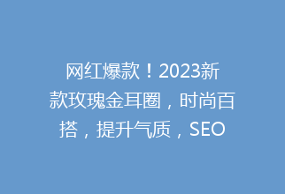 网红爆款！2023新款玫瑰金耳圈，时尚百搭，提升气质，SEO优化关键词版标题