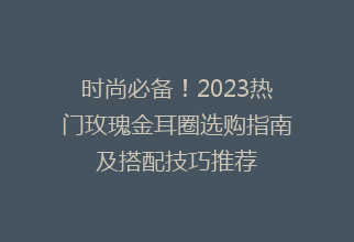 时尚必备！2023热门玫瑰金耳圈选购指南及搭配技巧推荐