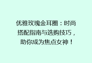 优雅玫瑰金耳圈：时尚搭配指南与选购技巧，助你成为焦点女神！