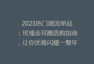 2023热门潮流单品：玫瑰金耳圈选购指南，让你优雅闪耀一整年！