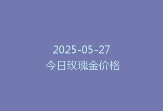 2025-05-27 今日玫瑰金价格
