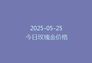 2025-05-25 今日玫瑰金价格