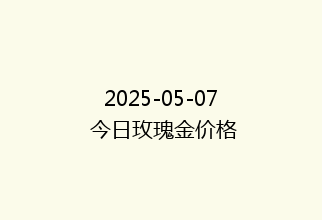 2025-05-07 今日玫瑰金价格