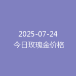 2025-07-24 今日玫瑰金价格