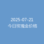 2025-07-21 今日玫瑰金价格