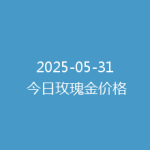 2025-05-31 今日玫瑰金价格